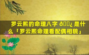 罗云熙的命理八字 🌿 是什么「罗云熙命理看配偶相貌」
